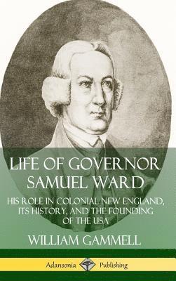 William Gammell - Life of Governor Samuel Ward: His Role in Colonial New England, its History, and the Founding of the USA (Hardcover), Inbunden