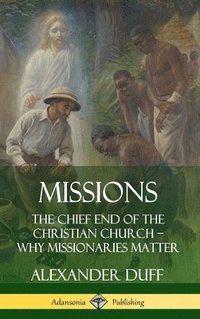 bokomslag Missions: The Chief End of the Christian Church  Why Missionaries Matter (Hardcover)