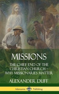 bokomslag Missions: The Chief End of the Christian Church - Why Missionaries Matter (Hardcover)