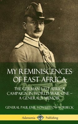 My Reminiscences of East Africa: The German East Africa Campaign in World War One  A Generals Memoir (Hardcover) 1