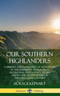 bokomslag Our Southern Highlanders: A History and Narrative of Adventure in the Southern Appalachian Mountains, and a Study of Life Among the Mountaineers in the early 20th Century (Hardcover)