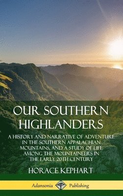 Our Southern Highlanders: A History and Narrative of Adventure in the Southern Appalachian Mountains, and a Study of Life Among the Mountaineers in the early 20th Century (Hardcover) 1