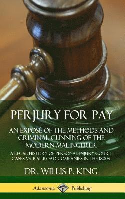 Perjury for Pay: An Expos of the Methods and Criminal Cunning of the Modern Malingerer; A Legal History of Personal Injury Court Cases vs. Railroad Companies in the 1800s (Hardcover) 1