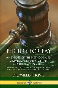 bokomslag Perjury for Pay: An Expos of the Methods and Criminal Cunning of the Modern Malingerer; A Legal History of Personal Injury Court Cases vs. Railroad Companies in the 1800s