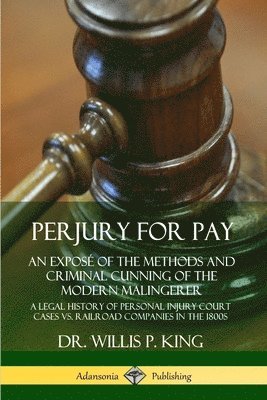 Perjury for Pay: An Expos of the Methods and Criminal Cunning of the Modern Malingerer; A Legal History of Personal Injury Court Cases vs. Railroad Companies in the 1800s 1
