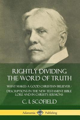 C. I. Scofield - Rightly Dividing the Word of Truth: What Makes a Good Christian Believer – Descriptions in the New Testament Bible Lore and in Christ’s Sermons, Häftad