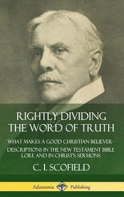 C. I. Scofield - Rightly Dividing the Word of Truth: What Makes a Good Christian Believer – Descriptions in the New Testament Bible Lore and in Christ’s Sermons (Hardcover), Inbunden