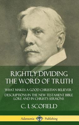 Rightly Dividing the Word of Truth: What Makes a Good Christian Believer  Descriptions in the New Testament Bible Lore and in Christs Sermons (Hardcover) 1