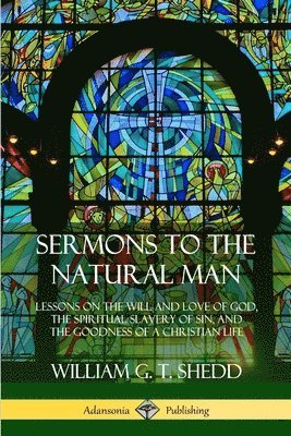 Sermons to the Natural Man: Lessons on the Will and Love of God, the Spiritual Slavery of Sin, and the Goodness of a Christian Life 1
