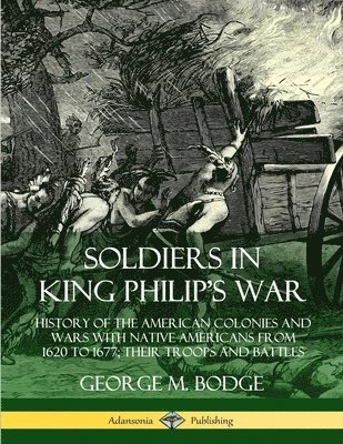George M. Bodge - Soldiers in King Philip's War: History of the American Colonies and Wars with Native Americans from 1620 to 1677; Their Troops and Battles, Häftad