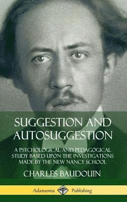 Suggestion and Autosuggestion: A Psychological and Pedagogical Study Based Upon the Investigations Made by the New Nancy School (Hardcover) 1