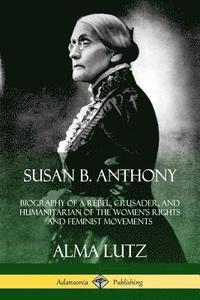 bokomslag Susan B. Anthony: Biography of a Rebel, Crusader, and Humanitarian of the Womens Rights and Feminist Movements