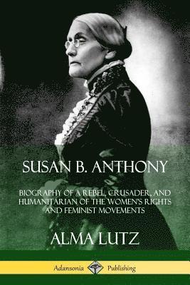 bokomslag Susan B. Anthony: Biography of a Rebel, Crusader, and Humanitarian of the Womens Rights and Feminist Movements