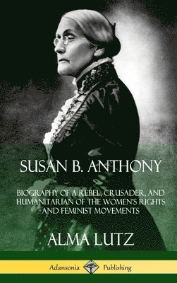 bokomslag Susan B. Anthony: Biography of a Rebel, Crusader, and Humanitarian of the Womens Rights and Feminist Movements (Hardcover)