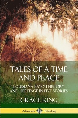 Grace King - Tales of a Time and Place: Louisiana Bayou History and Heritage in Five Stories, Häftad