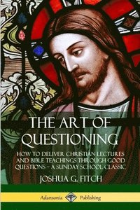 bokomslag The Art of Questioning: How to Deliver Christian Lectures and Bible Teachings through Good Questions  a Sunday School Classic