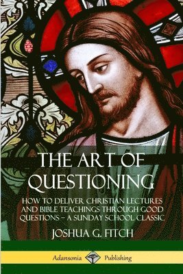 Art of Questioning: How to Deliver Christian Lectures and Bible Teachings through Good Questions – a Sunday School Classic