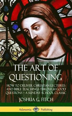 Joshua G. Fitch - Art of Questioning: How to Deliver Christian Lectures and Bible Teachings through Good Questions – a Sunday School Classic (Hardcover), Inbunden