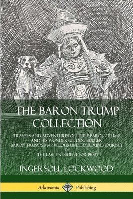 bokomslag The Baron Trump Collection: Travels and Adventures of Little Baron Trump and his Wonderful Dog Bulger, Baron Trumps Marvelous Underground Journey & The Last President (or 1900)