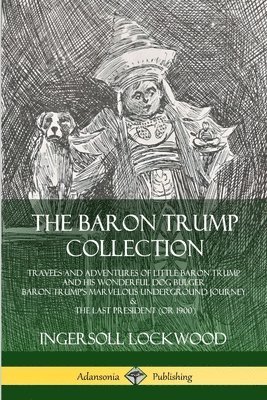 Baron Trump Collection: Travels and Adventures of Little Baron Trump and his Wonderful Dog Bulger, Baron Trump’s Marvelous Underground Journey & The Last President (or 1900)