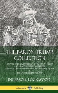 bokomslag The Baron Trump Collection: Travels and Adventures of Little Baron Trump and his Wonderful Dog Bulger, Baron Trumps Marvelous Underground Journey & The Last President (or 1900) (Hardcover)