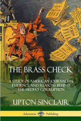 Upton Sinclair - Brass Check: A Study of American Journalism; Evidence and Reasons Behind the Media’s Corruption, Häftad
