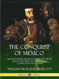 bokomslag The Conquest of Mexico: The Seven Book History of Hernan Cortes, Mayan and Mexican Civilization, Complete in One Volume