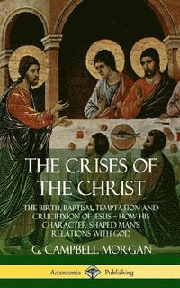 bokomslag The Crises of the Christ: The Birth, Baptism, Temptation and Crucifixion of Jesus  How His Character Shaped Mans Relations with God (Hardcover)