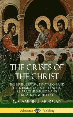Crises of the Christ: The Birth, Baptism, Temptation and Crucifixion of Jesus – How His Character Shaped Man’s Relations with God (Hardcover)
