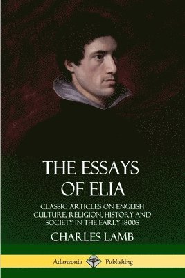The Essays of Elia: Classic Articles on English Culture, Religion, History and Society in the early 1800s 1