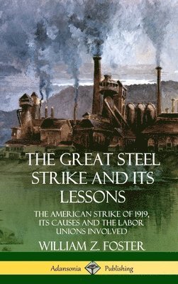 The Great Steel Strike and Its Lessons: The American Strike of 1919, its Causes and the Labor Unions Involved (Hardcover) 1