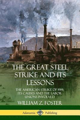 William Z. Foster - Great Steel Strike and Its Lessons: The American Strike of 1919, its Causes and the Labor Unions Involved, Häftad