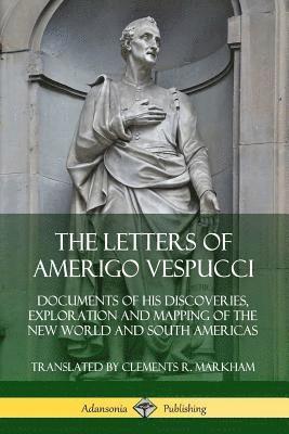 The Letters of Amerigo Vespucci: Documents of his Discoveries, Exploration and Mapping of the New World and South Americas 1