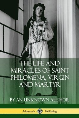 An Unknown Author - Life and Miracles of Saint Philomena, Virgin and Martyr, Häftad