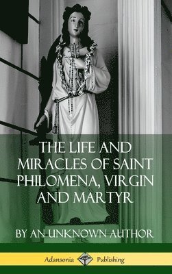 An Unknown Author - Life and Miracles of Saint Philomena, Virgin and Martyr (Hardcover), Inbunden