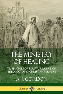 The Ministry of Healing: Testimonies of Scripture, Church Theology and Christian Missions 1