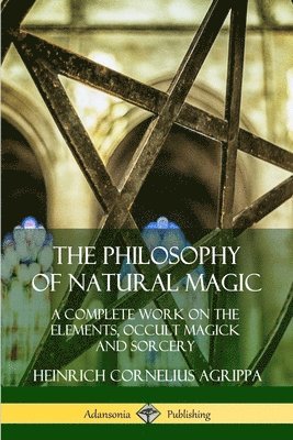 The Philosophy of Natural Magic: A Complete Work on the Elements, Occult Magick and Sorcery 1