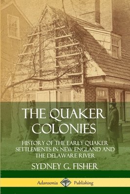 The Quaker Colonies: History of the Early Quaker Settlements in New England and the Delaware River 1