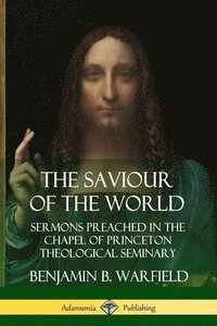 bokomslag The Saviour of the World: Sermons preached in the Chapel of Princeton Theological Seminary