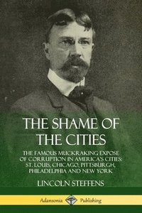 bokomslag The Shame of the Cities: The Famous Muckraking Expose of Corruption in Americas Cities: St. Louis, Chicago, Pittsburgh, Philadelphia and New York