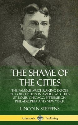 Shame of the Cities: The Famous Muckraking Expose of Corruption in America’s Cities: St. Louis, Chicago, Pittsburgh, Philadelphia and New York (Hardcover)