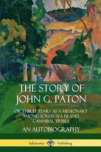 bokomslag The Story of John G. Paton: Or Thirty Years as a Missionary Among South Sea Island Cannibal Tribes, An Autobiography