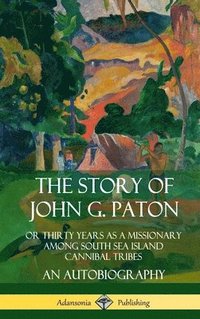 bokomslag The Story of John G. Paton: Or Thirty Years as a Missionary Among South Sea Island Cannibal Tribes, An Autobiography (Hardcover)