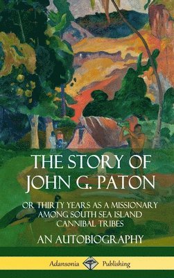 The Story of John G. Paton: Or Thirty Years as a Missionary Among South Sea Island Cannibal Tribes, An Autobiography (Hardcover) 1