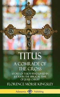 Florence Morse Kingsley - Titus: A Comrade of the Cross; Story of a Boy Who Lived in Judea in the Biblical Time of Jesus Christ (Hardcover), Inbunden