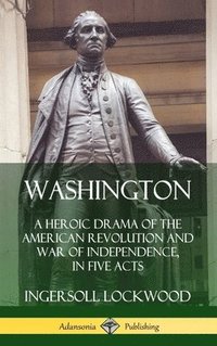 bokomslag Washington: A Heroic Drama of the American Revolution and War of Independence, in Five Acts (Hardcover)