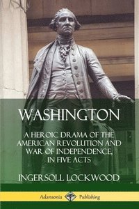 bokomslag Washington: A Heroic Drama of the American Revolution and War of Independence, in Five Acts