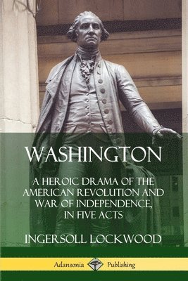 Washington: A Heroic Drama of the American Revolution and War of Independence, in Five Acts 1