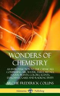 bokomslag Wonders of Chemistry: An Introduction to the Chemicals Comprising Air, Water, Fuels, Metals, Foods, Plants, Colors, Scents, Explosives, Gases and Radioactivity (Hardcover)