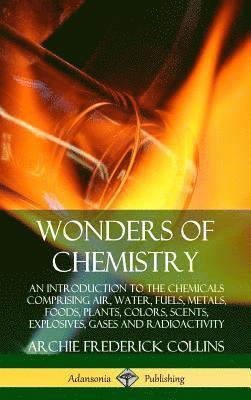 bokomslag Wonders of Chemistry: An Introduction to the Chemicals Comprising Air, Water, Fuels, Metals, Foods, Plants, Colors, Scents, Explosives, Gases and Radioactivity (Hardcover)